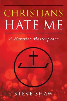 Christians Hate Me: A Heretics Masterpeace by Shaw, Steve