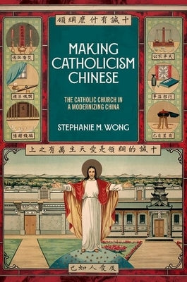 Making Catholicism Chinese: The Catholic Church in a Modernizing China by Wong, Stephanie M.
