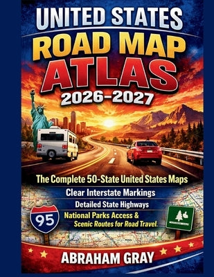 United States Road Map Atlas 2026-2027: The complete 50 states United States Map- Clear interstate Markings, Detailed State Highways, National Parks A by Grey, Abraham