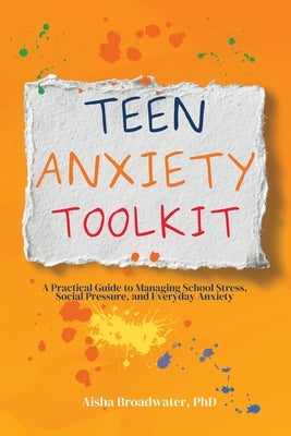 Teen Anxiety Toolkit: A Practical Guide to Managing School Stress, Social Pressure, and Everyday Anxiety by Broadwater, Aisha