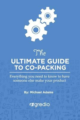 The Ultimate Guide to Co-Packing: Navigating Your Way Through Finding & Working with a Co-Packer by Adams, Michael