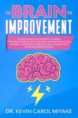 Brain Improvement: Access the Best Accelerated Learning Strategies to Declutter Your Mind, Be More Productive, Optimize Your Brain Capabi by Miyake, Kevin Carol