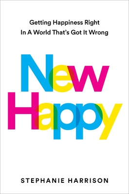 New Happy: Getting Happiness Right in a World That's Got It Wrong by Harrison, Stephanie