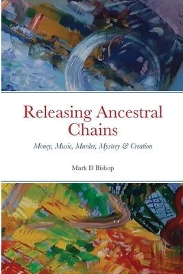 Releasing Ancestral Chains: Money, Music, Murder, Mystery & Creation by Bishop, Mark D.