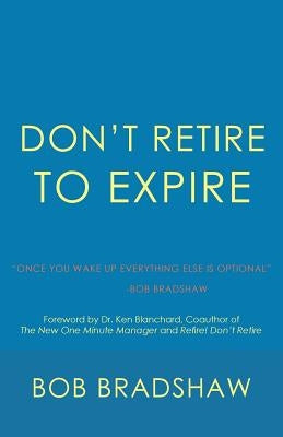 Don't Retire to Expire: Once You Wake Up Everything Else is Optional by Bradshaw, Bob