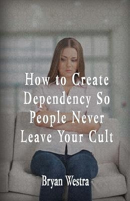 How To Create Dependency So People Never Leave Your Cult by Westra, Bryan