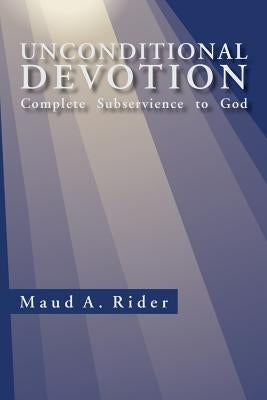 Unconditional Devotion: Complete Subservience to God by Rider, Maud A.