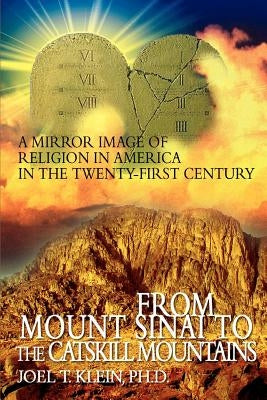 From Mount Sinai to the Catskill Mountains: A Mirror Image of Religion in America in the Twenty-First Century by Klein, Joel T.