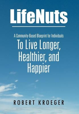 Lifenuts: A Community-Based Blueprint for Individuals to Live Longer, Healthier, and Happier by Kroeger, Robert