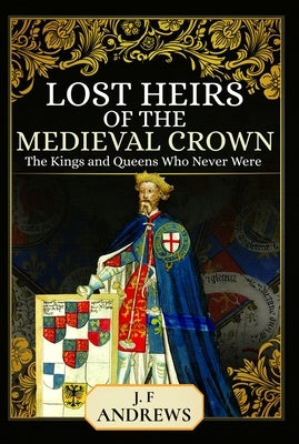 Lost Heirs of the Medieval Crown: The Kings and Queens Who Never Were by Andrews, J. F.