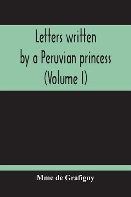 Letters Written By A Peruvian Princess (Volume I) by de Grafigny, Mme