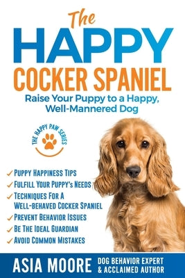 The Happy Cocker Spaniel: Raise Your Puppy to a Happy, Well-Mannered Dog by Moore, Asia