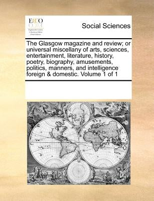 The Glasgow magazine and review; or universal miscellany of arts, sciences, entertainment, literature, history, poetry, biography, amusements, politic by Multiple Contributors
