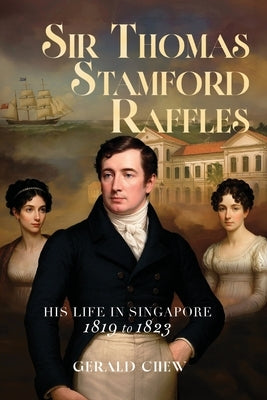 Sir Thomas Stamford Raffles: His Life in Singapore - 1819 to 1823 by Chew, Gerald
