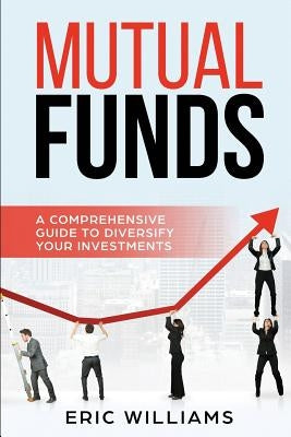 Mutual Funds: A Comprehensive Guide to Diversify your Investments by Williams, Eric