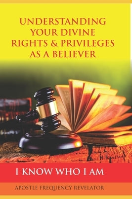 Understanding Your Divine Rights & Privileges as a Believer: A Divine Revelation Of Our Spiritual Identity, Legal Rights, Privileges & Inheritance In by Revelator, Apostle Frequency