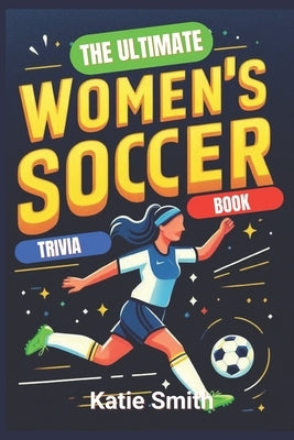 The Ultimate Women's Soccer Trivia Book by Smith, Katie
