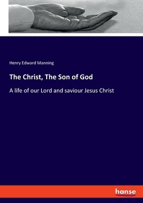 The Christ, The Son of God: A life of our Lord and saviour Jesus Christ by Manning, Henry Edward