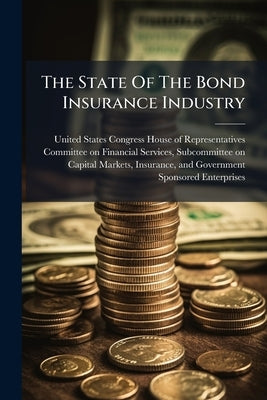 The State Of The Bond Insurance Industry by United States Congress House of Represen