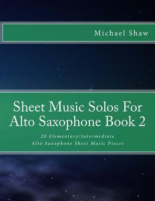 Sheet Music Solos For Alto Saxophone Book 2: 20 Elementary/Intermediate Alto Saxophone Sheet Music Pieces by Shaw, Michael