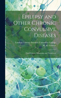 Epilepsy and Other Chronic Convulsive Diseases [electronic Resource]: Their Causes, Symptoms and Treatment by Gowers, W. R. (William Richard) 1845