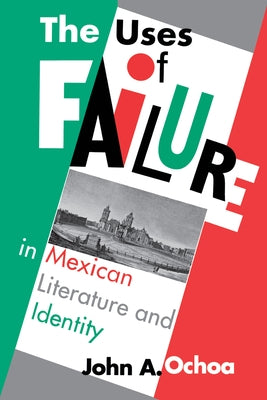 The Uses of Failure in Mexican Literature and Identity by Ochoa, John a.
