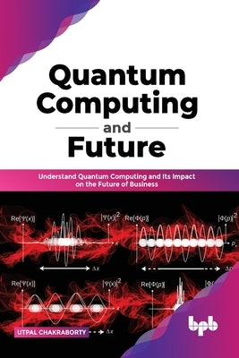 Quantum Computing and Future: Understand Quantum Computing and Its Impact on the Future of Business by Chakraborty, Utpal