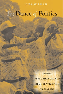 The Dance of Politics: Gender, Performance, and Democratization in Malawi by Gilman, Lisa