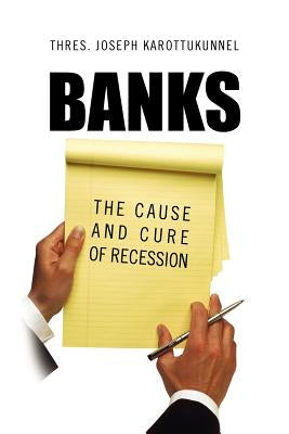 Banks: The Cause and Cure of Recession by Karottukunnel, Thres Joseph