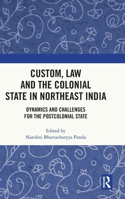 Custom, Law and the Colonial State in Northeast India: Dynamics and Challenges for the Postcolonial State by Bhattacharyya Panda, Nandini