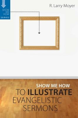 Show Me How to Illustrate Evangelistic Sermons by Moyer, R. Larry