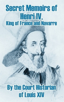 Secret Memoirs of Henri IV., King of France and Navarre by The Court Historian of Louis XIV
