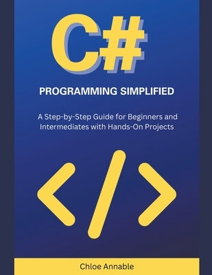 C# Programming Simplified: A Step-by-Step Guide for Beginners and Intermediates with Hands-On Projects by Annable, Chloe