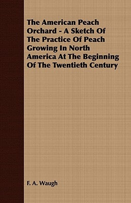 The American Peach Orchard - A Sketch of the Practice of Peach Growing in North America at the Beginning of the Twentieth Century by Waugh, F. A.