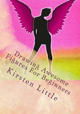 Drawing Awesome Figures For Beginners: Ultimate Guide to Learn Proportions, Poses, Mannequin, Blocking in Figures with Shapes and More by Little, Kirsten