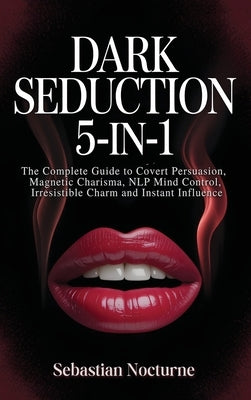 Dark Seduction 5-in-1: The Complete Guide to Covert Persuasion, Magnetic Charisma, NLP Mind Control, Irresistible Charm and Instant Influence by Nocturne, Sebastian