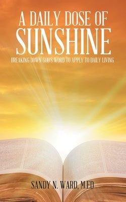 A Daily Dose of Sunshine: Breaking Down God's Word to Apply to Daily Living by Ward M. Ed, Sandy N.