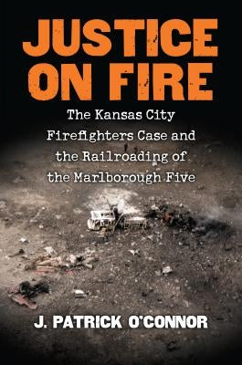 Justice on Fire: The Kansas City Firefighters Case and the Railroading of the Marlborough Five by O'Connor, J. Patrick