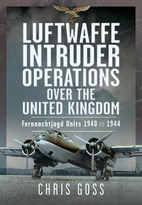 Luftwaffe Intruder Operations Over the United Kingdom: Fernnachtjagd Units, 1940 to 1944 by Goss, Chris