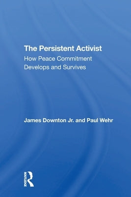The Persistent Activist: How Peace Commitment Develops And Survives by Downton, James