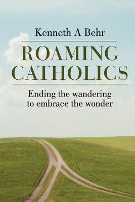 Roaming Catholics: ending the wandering to embrace the wonder by Behr, Kenneth a.