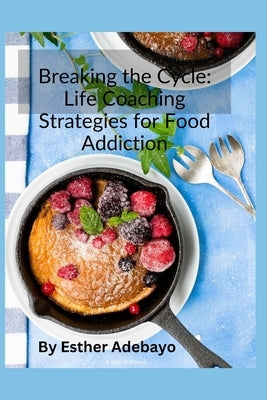 Breaking the Cycle: Life Coaching Strategies for Food Addiction by Adebayo, Esther