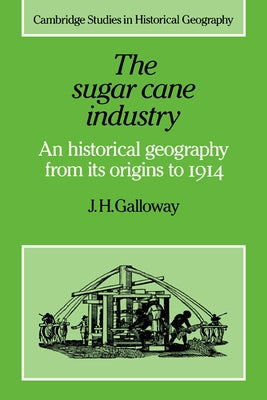 The Sugar Cane Industry: An Historical Geography from Its Origins to 1914 by Galloway, J. H.