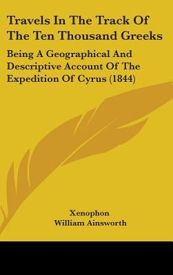 Travels In The Track Of The Ten Thousand Greeks: Being A Geographical And Descriptive Account Of The Expedition Of Cyrus (1844) by Xenophon