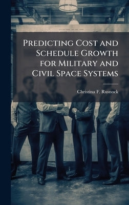 Predicting Cost and Schedule Growth for Military and Civil Space Systems by Rusnock, Christina F.