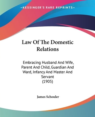Law Of The Domestic Relations: Embracing Husband And Wife, Parent And Child, Guardian And Ward, Infancy And Master And Servant (1905) by Schouler, James