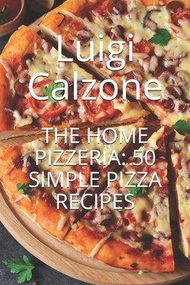 The Home Pizzeria: 50 Simple Pizza Recipes by Calzone, Luigi