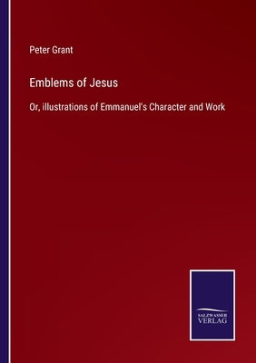 Emblems of Jesus: Or, illustrations of Emmanuel's Character and Work by Grant, Peter