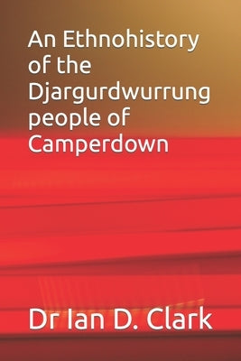 An Ethnohistory of the Djargurdwurrung people of Camperdown by Clark, Ian D.