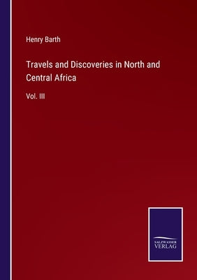 Travels and Discoveries in North and Central Africa: Vol. III by Barth, Henry